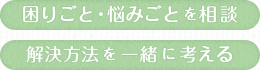 困りごと・悩みごとを相談 解決方法を一緒に考える