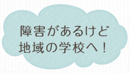 障害があるけど地域の学校へ！