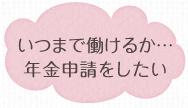 いつまで働けるか...年金申請をしたい