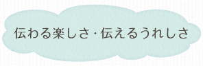 伝わる楽しさ・伝えるうれしさ