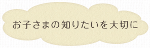 お子さまの知りたいを大切に