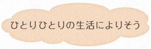 ひとりひとりの生活によりそう