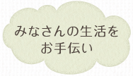 みなさんの生活をお手伝い