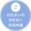 2 お住まいの市町村へ利用申請